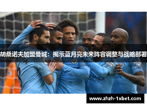 胡桑诺夫加盟曼城：揭示蓝月亮未来阵容调整与战略部署