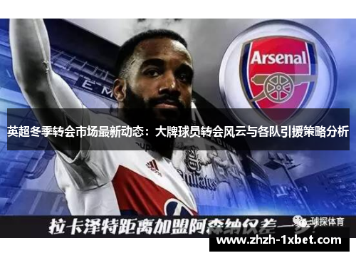 英超冬季转会市场最新动态:大牌球员转会风云与各队引援策略分析 英超冬季转会市场最新动态:大牌球员转会风云与各队引援策略分析