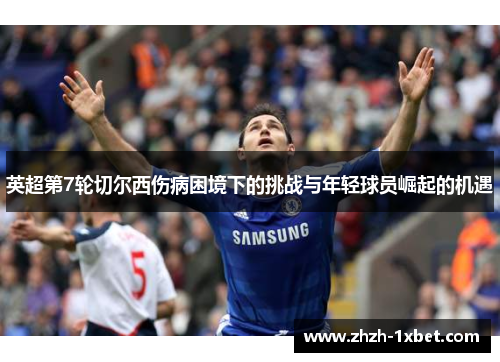 英超第7轮切尔西伤病困境下的挑战与年轻球员崛起的机遇 英超第7轮切尔西伤病困境下的挑战与年轻球员崛起的机遇