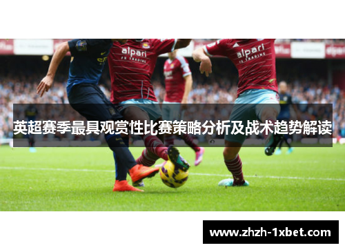 英超赛季最具观赏性比赛策略分析及战术趋势解读