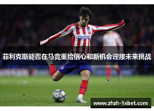 菲利克斯能否在马竞重拾信心和新机会迎接未来挑战 菲利克斯能否在马竞重拾信心和新机会迎接未来挑战