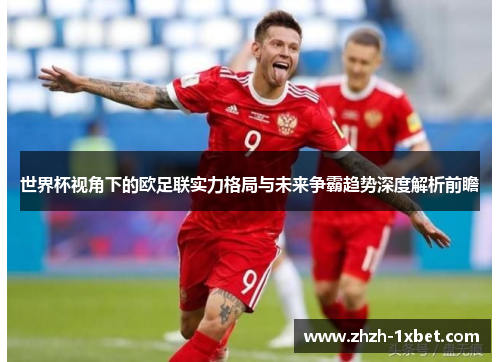 世界杯视角下的欧足联实力格局与未来争霸趋势深度解析前瞻