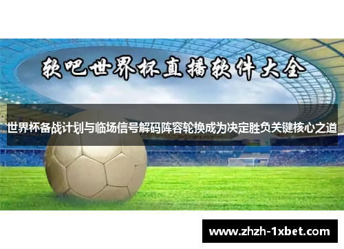 世界杯备战计划与临场信号解码阵容轮换成为决定胜负关键核心之道 世界杯备战计划与临场信号解码阵容轮换成为决定胜负关键核心之道