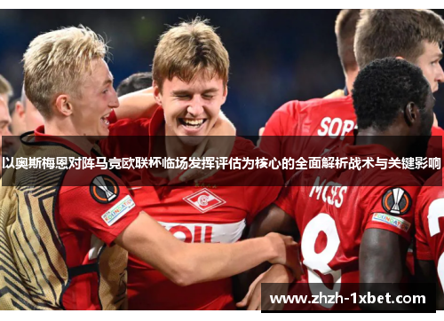 以奥斯梅恩对阵马竞欧联杯临场发挥评估为核心的全面解析战术与关键影响 以奥斯梅恩对阵马竞欧联杯临场发挥评估为核心的全面解析战术与关键影响