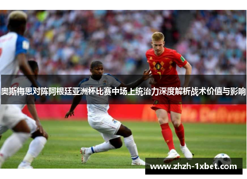 奥斯梅恩对阵阿根廷亚洲杯比赛中场上统治力深度解析战术价值与影响 奥斯梅恩对阵阿根廷亚洲杯比赛中场上统治力深度解析战术价值与影响