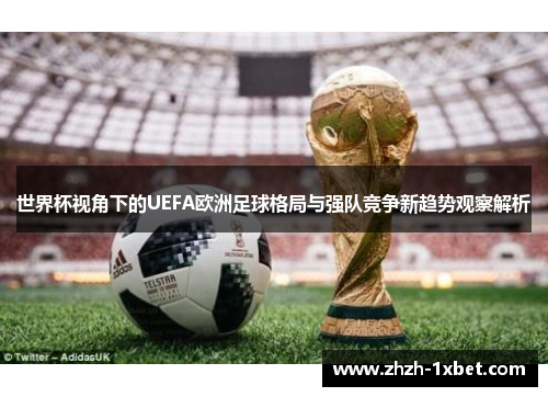 世界杯视角下的UEFA欧洲足球格局与强队竞争新趋势观察解析 世界杯视角下的UEFA欧洲足球格局与强队竞争新趋势观察解析