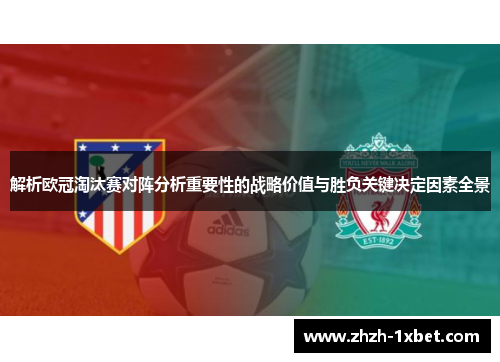 解析欧冠淘汰赛对阵分析重要性的战略价值与胜负关键决定因素全景 解析欧冠淘汰赛对阵分析重要性的战略价值与胜负关键决定因素全景