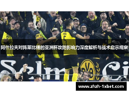 阿什拉夫对阵莱比锡的亚洲杯攻防影响力深度解析与战术启示观察