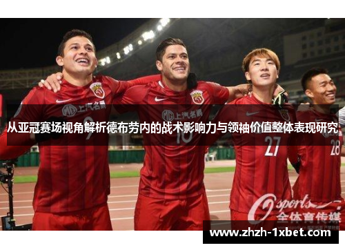 从亚冠赛场视角解析德布劳内的战术影响力与领袖价值整体表现研究 从亚冠赛场视角解析德布劳内的战术影响力与领袖价值整体表现研究