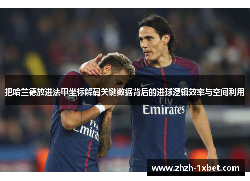 把哈兰德放进法甲坐标解码关键数据背后的进球逻辑效率与空间利用