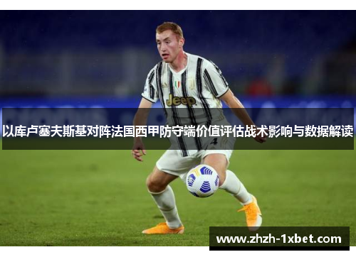 以库卢塞夫斯基对阵法国西甲防守端价值评估战术影响与数据解读 以库卢塞夫斯基对阵法国西甲防守端价值评估战术影响与数据解读