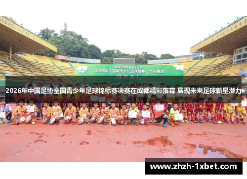 2026年中国足协全国青少年足球锦标赛决赛在成都精彩落幕 展现未来足球新星潜力 2026年中国足协全国青少年足球锦标赛决赛在成都精彩落幕 展现未来足球新星潜力