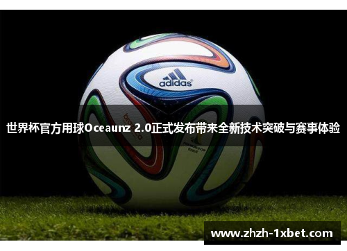 世界杯官方用球Oceaunz 2.0正式发布带来全新技术突破与赛事体验 世界杯官方用球Oceaunz 2.0正式发布带来全新技术突破与赛事体验