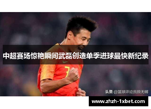 中超赛场惊艳瞬间武磊创造单季进球最快新纪录