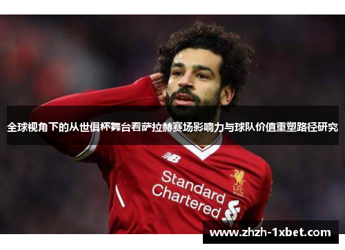 全球视角下的从世俱杯舞台看萨拉赫赛场影响力与球队价值重塑路径研究