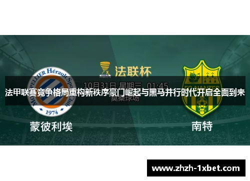 法甲联赛竞争格局重构新秩序豪门崛起与黑马并行时代开启全面到来 法甲联赛竞争格局重构新秩序豪门崛起与黑马并行时代开启全面到来