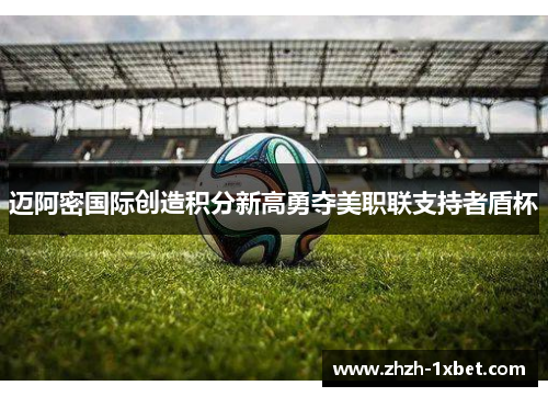 迈阿密国际创造积分新高勇夺美职联支持者盾杯 迈阿密国际创造积分新高勇夺美职联支持者盾杯