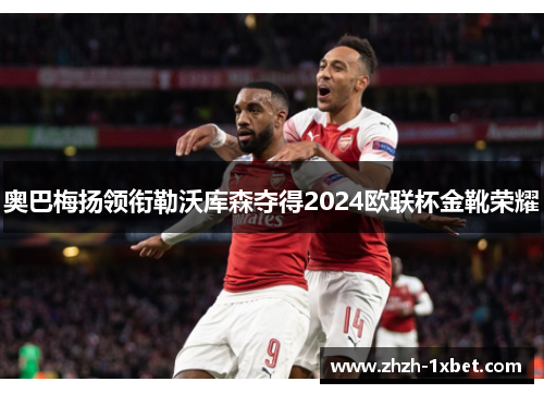 奥巴梅扬领衔勒沃库森夺得2024欧联杯金靴荣耀 奥巴梅扬领衔勒沃库森夺得2024欧联杯金靴荣耀
