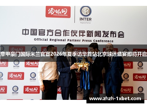意甲豪门国际米兰官宣2026年夏季访华首站北京球迷盛宴即将开启 意甲豪门国际米兰官宣2026年夏季访华首站北京球迷盛宴即将开启