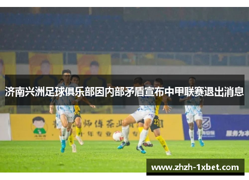 济南兴洲足球俱乐部因内部矛盾宣布中甲联赛退出消息 济南兴洲足球俱乐部因内部矛盾宣布中甲联赛退出消息